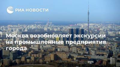 Москва возобновляет экскурсии на промышленные предприятия города