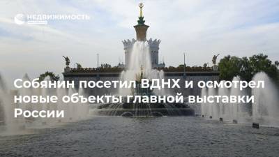 Собянин посетил ВДНХ и осмотрел новые объекты главной выставки России