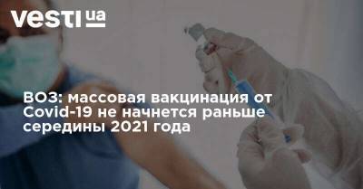 ВОЗ: массовая вакцинация от Covid-19 не начнется раньше середины 2021 года