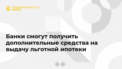 Банки смогут получить дополнительные средства на выдачу льготной ипотеки