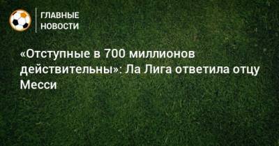 Лионель Месси - «Отступные в 700 миллионов действительны»: Ла Лига ответила отцу Месси - bombardir.ru