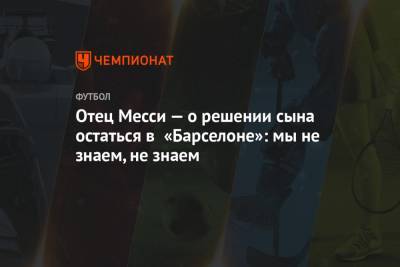 Отец Месси — о решении сына остаться в «Барселоне»: мы не знаем, не знаем