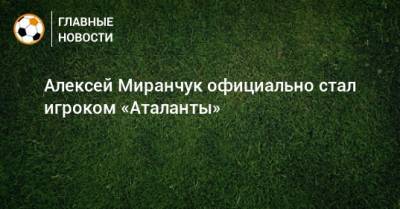 Алексей Миранчук официально стал игроком «Аталанты»