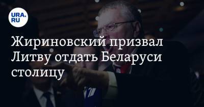 Жириновский призвал Литву отдать Беларуси столицу
