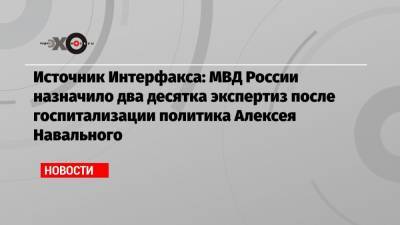 Источник Интерфакса: МВД России назначило два десятка экспертиз после госпитализации политика Алексея Навального