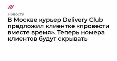 В Москве курьер Delivery Сlub предложил клиентке «провести вместе время». Теперь номера клиентов будут скрывать