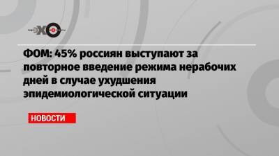 ФОМ: 45% россиян выступают за повторное введение режима нерабочих дней в случае ухудшения эпидемиологической ситуации