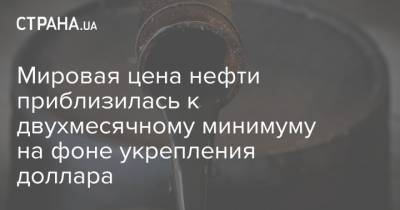 Мировая цена нефти приблизилась к двухмесячному минимуму на фоне укрепления доллара