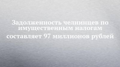 Задолженность челнинцев по имущественным налогам составляет 97 миллионов рублей