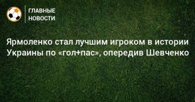 Ярмоленко стал лучшим игроком в истории Украины по «гол+пас», опередив Шевченко