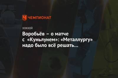 Воробьёв – о матче с «Куньлунем»: «Металлургу» надо было всё решать в первом периоде