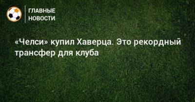 «Челси» купил Хаверца. Это рекордный трансфер для клуба