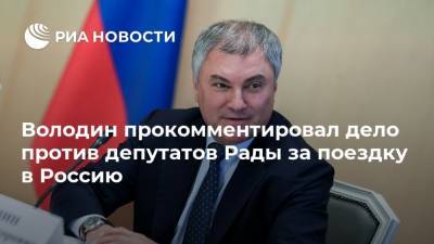 Володин прокомментировал дело против депутатов Рады за поездку в Россию