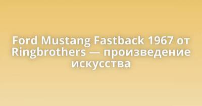 Ford Mustang Fastback 1967 от Ringbrothers — произведение искусства