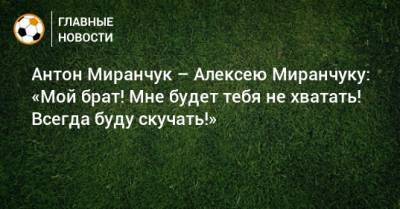 Антон Миранчук – Алексею Миранчуку: «Мой брат! Мне будет тебя не хватать! Всегда буду скучать!»