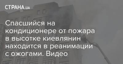 Спасшийся на кондиционере от пожара в высотке киевлянин находится в реанимации с ожогами. Видео