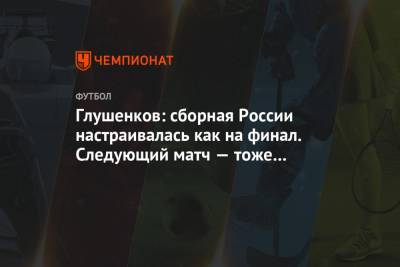 Глушенков: сборная России настраивалась как на финал. Следующий матч — тоже финал