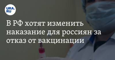 В РФ хотят изменить наказание для россиян за отказ от вакцинации