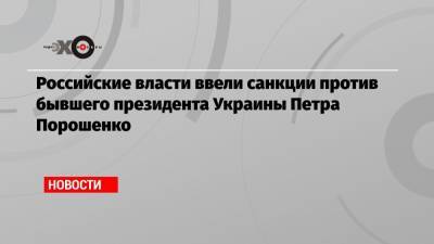 Российские власти ввели санкции против бывшего президента Украины Петра Порошенко