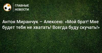 Антон Миранчук – Алексею: «Мой брат! Мне будет тебя не хватать! Всегда буду скучать!»