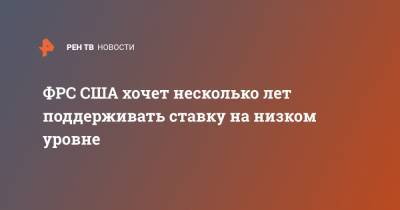 ФРС США хочет несколько лет поддерживать ставку на низком уровне