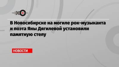 В Новосибирске на могиле рок-музыканта и поэта Яны Дягилевой установили памятную стелу