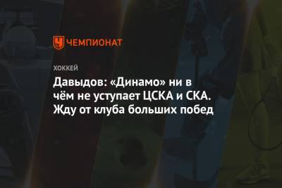 Давыдов: «Динамо» ни в чём не уступает ЦСКА и СКА. Жду от клуба больших побед
