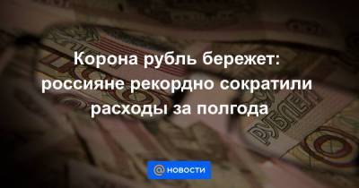 Корона рубль бережет: россияне рекордно сократили расходы за полгода