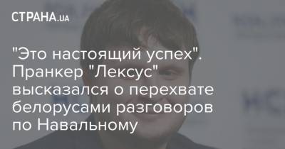 "Это настоящий успех". Пранкер "Лексус" высказался о перехвате белорусами разговоров по Навальному