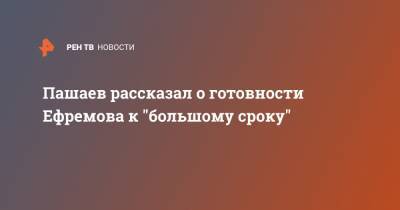 Пашаев рассказал о готовности Ефремова к "большому сроку"