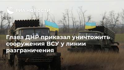 Глава ДНР приказал уничтожить сооружения ВСУ у линии разграничения