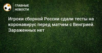 Игроки сборной России сдали тесты на коронавирус перед матчем с Венгрией. Зараженных нет