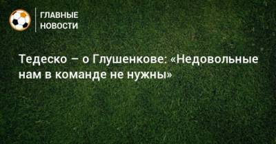 Тедеско – о Глушенкове: «Недовольные нам в команде не нужны»