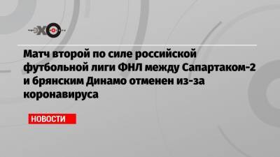 Матч второй по силе российской футбольной лиги ФНЛ между Сапартаком-2 и брянским Динамо отменен из-за коронавируса