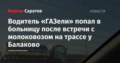 Водитель «ГАЗели» попал в больницу после встречи с молоковозом на трассе у Балаково