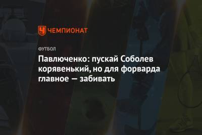 Павлюченко: пускай Соболев корявенький, но для форварда главное — забивать