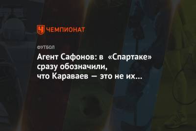Агент Сафонов: в «Спартаке» сразу обозначили, что Караваев — это не их уровень