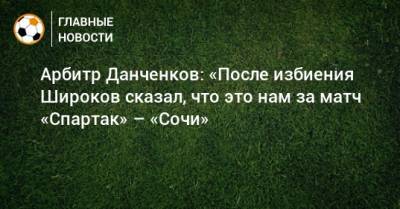 Арбитр Данченков: «После избиения Широков сказал, что это нам за матч «Спартак» – «Сочи»