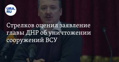 Стрелков оценил заявление главы ДНР об уничтожении сооружений ВСУ