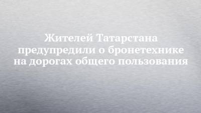 Жителей Татарстана предупредили о бронетехнике на дорогах общего пользования