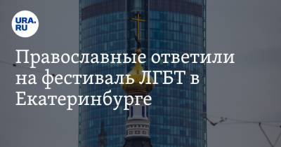 Православные ответили на фестиваль ЛГБТ в Екатеринбурге