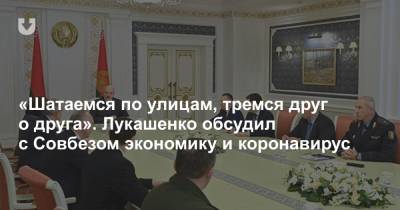 «Шатаемся по улицам, тремся друг о друга». Лукашенко обсудил с Совбезом экономику и коронавирус