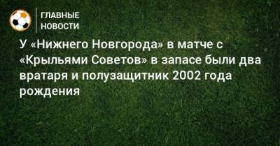 У «Нижнего Новгорода» в матче с «Крыльями Советов» в запасе были два вратаря и полузащитник 2002 года рождения