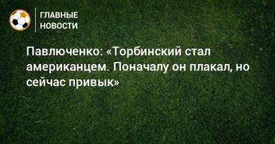 Павлюченко: «Торбинский стал американцем. Поначалу он плакал, но сейчас привык»