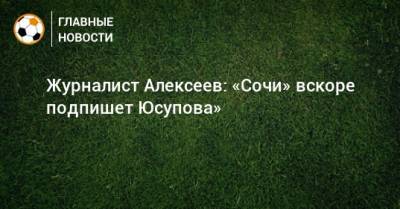 Журналист Алексеев: «Сочи» вскоре подпишет Юсупова»