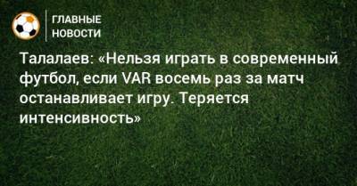 Талалаев: «Нельзя играть в современный футбол, если VAR восемь раз за матч останавливает игру. Теряется интенсивность»