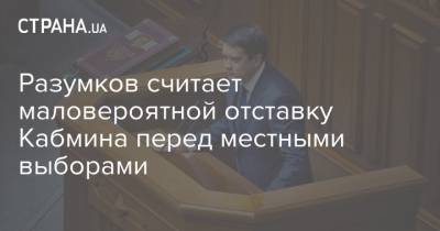 Разумков считает маловероятной отставку Кабмина перед местными выборами