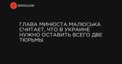 Глава Минюста Малюська считает, что в Украине нужно оставить всего две тюрьмы