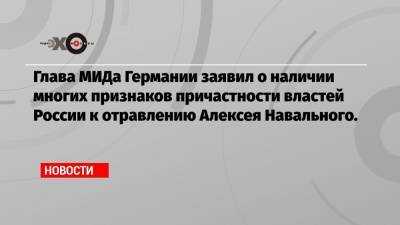 Глава МИДа Германии заявил о наличии многих признаков причастности властей России к отравлению Алексея Навального.