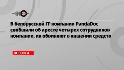 В белорусской IT-компании PandaDoc сообщили об аресте четырех сотрудников компании, их обвиняют в хищении средств